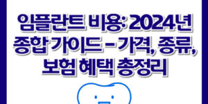 임플란트 비용: 2024년 종합 가이드 - 가격, 종류, 보험 혜택 총정리