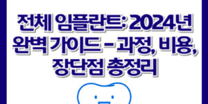 전체 임플란트: 2024년 완벽 가이드 - 과정, 비용, 장단점 총정리