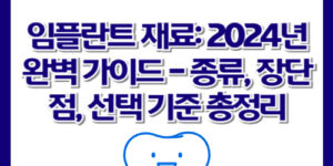 임플란트 재료: 2024년 완벽 가이드 - 종류, 장단점, 선택 기준 총정리